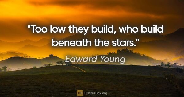 Edward Young quote: "Too low they build, who build beneath the stars."