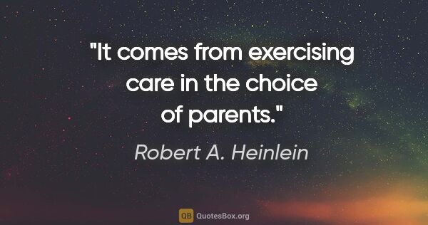 Robert A. Heinlein quote: "It comes from exercising care in the choice of parents."