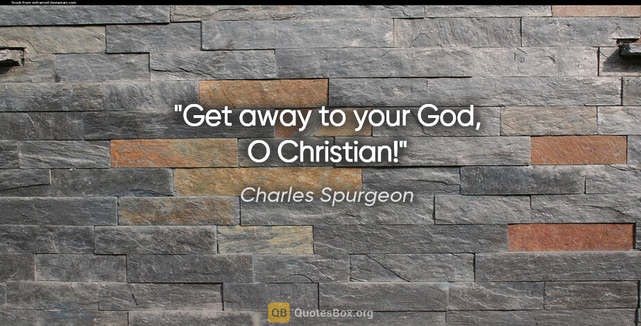Charles Spurgeon quote: "Get away to your God, O Christian!"