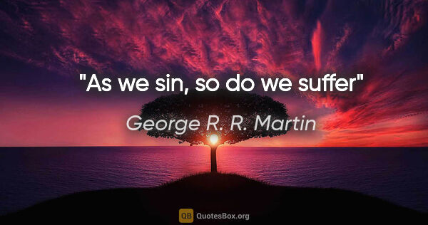 George R. R. Martin quote: "As we sin, so do we suffer"