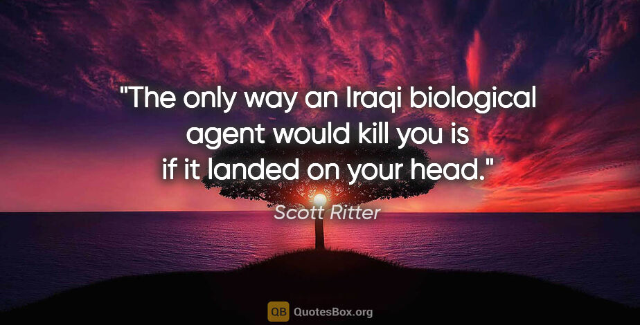 Scott Ritter quote: "The only way an Iraqi biological agent would kill you is if it..."