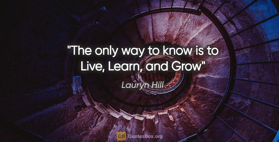Lauryn Hill quote: "The only way to know is to Live, Learn, and Grow"