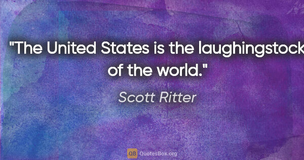 Scott Ritter quote: "The United States is the laughingstock of the world."
