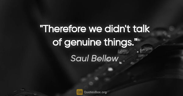Saul Bellow quote: "Therefore we didn't talk of genuine things."