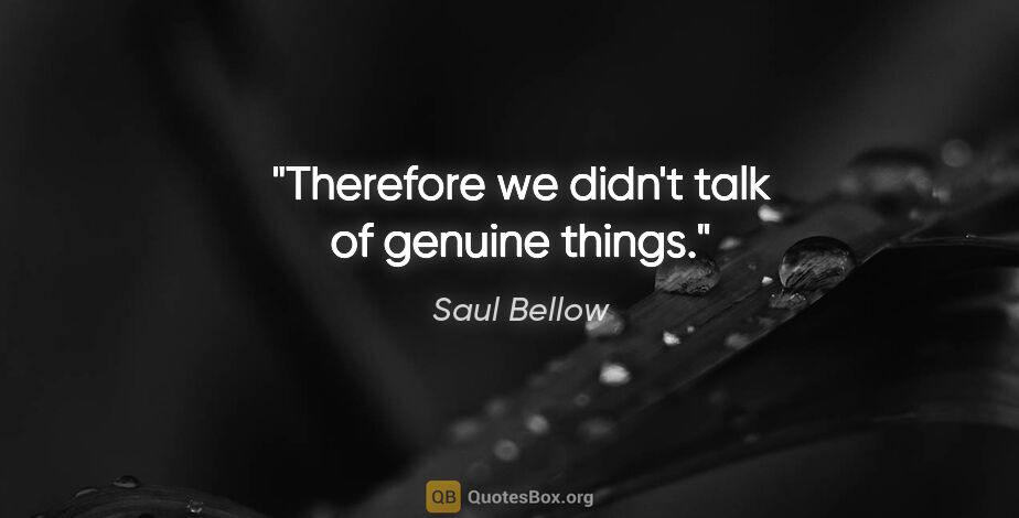 Saul Bellow quote: "Therefore we didn't talk of genuine things."