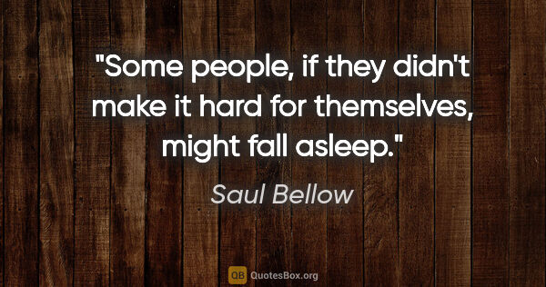 Saul Bellow quote: "Some people, if they didn't make it hard for themselves, might..."