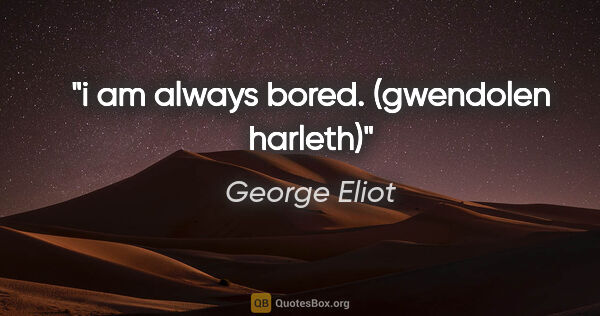 George Eliot quote: "i am always bored." (gwendolen harleth)"