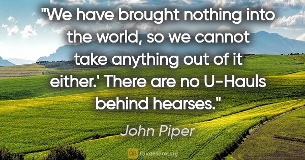 John Piper quote: "We have brought nothing into the world, so we cannot take..."