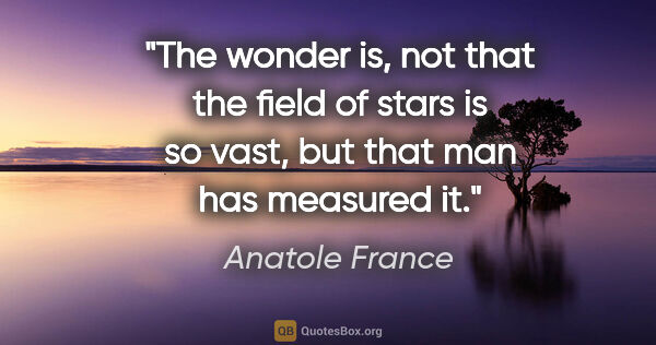 Anatole France quote: "The wonder is, not that the field of stars is so vast, but..."