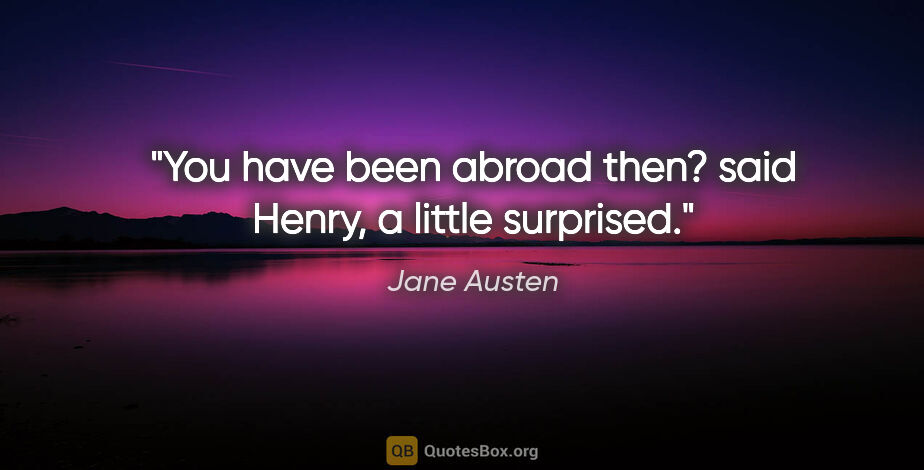 Jane Austen quote: "You have been abroad then? said Henry, a little surprised."