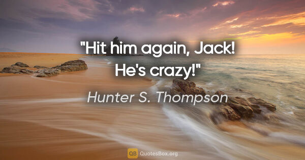 Hunter S. Thompson quote: "Hit him again, Jack! He's crazy!"