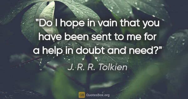J. R. R. Tolkien quote: "Do I hope in vain that you have been sent to me for a help in..."