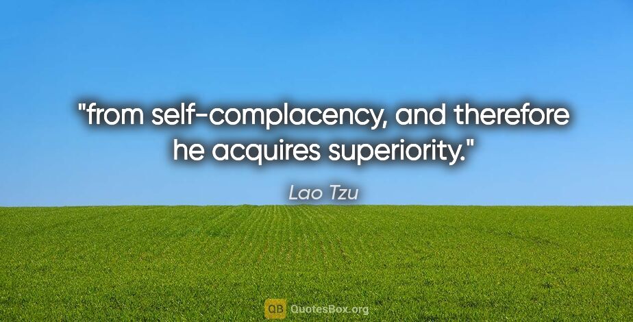 Lao Tzu quote: "from self-complacency, and therefore he acquires superiority."