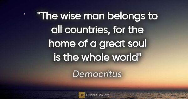 Democritus quote: "The wise man belongs to all countries, for the home of a great..."