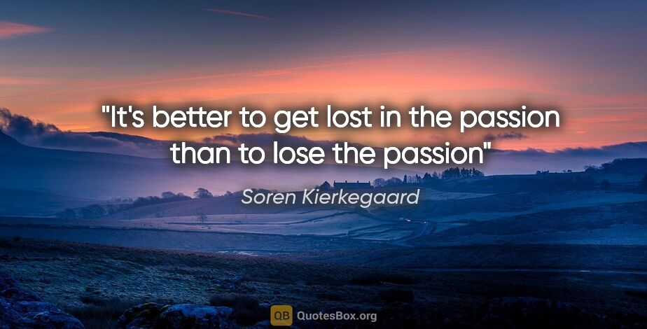 Soren Kierkegaard quote: "It's better to get lost in the passion than to lose the passion"