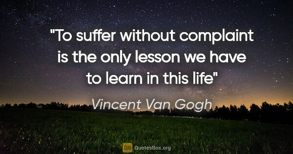 Vincent Van Gogh quote: "To suffer without complaint is the only lesson we have to..."