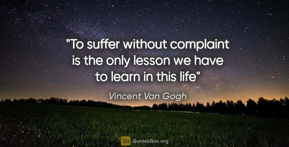 Vincent Van Gogh quote: "To suffer without complaint is the only lesson we have to..."