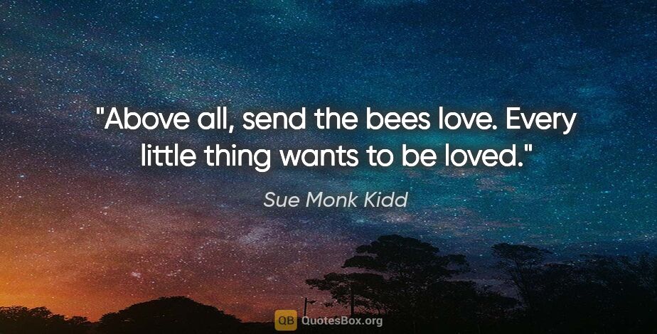 Sue Monk Kidd quote: "Above all, send the bees love. Every little thing wants to be..."