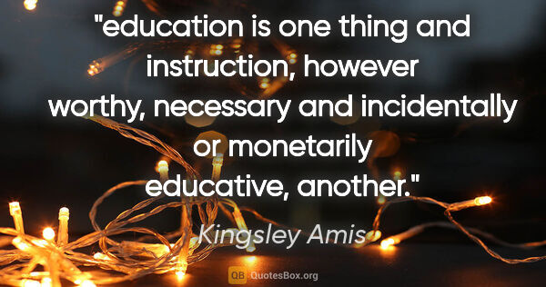 Kingsley Amis quote: "education is one thing and instruction, however worthy,..."