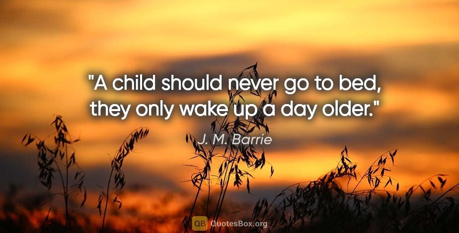 J. M. Barrie quote: "A child should never go to bed, they only wake up a day older."