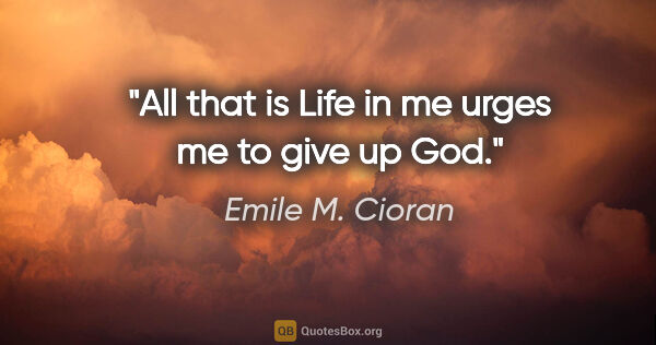 Emile M. Cioran quote: "All that is Life in me urges me to give up God."
