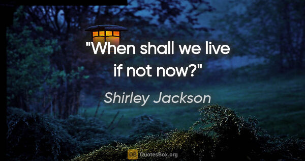Shirley Jackson quote: "When shall we live if not now?"