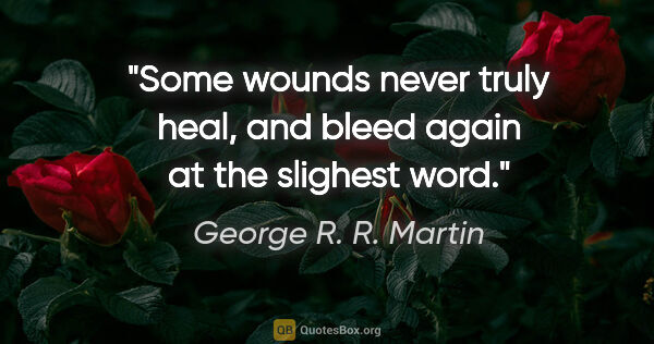 George R. R. Martin quote: "Some wounds never truly heal, and bleed again at the slighest..."