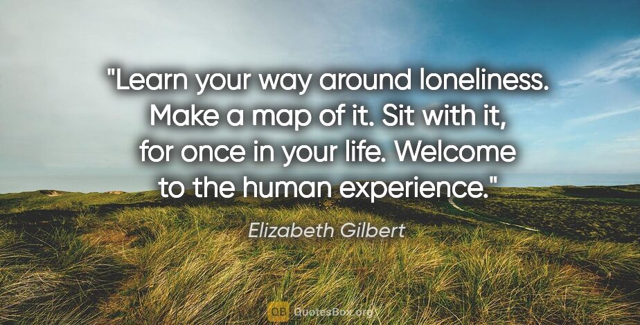 Elizabeth Gilbert quote: "Learn your way around loneliness. Make a map of it. Sit with..."