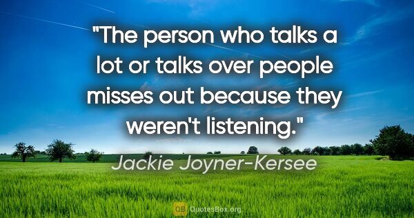 Jackie Joyner-Kersee quote: "The person who talks a lot or talks over people misses out..."