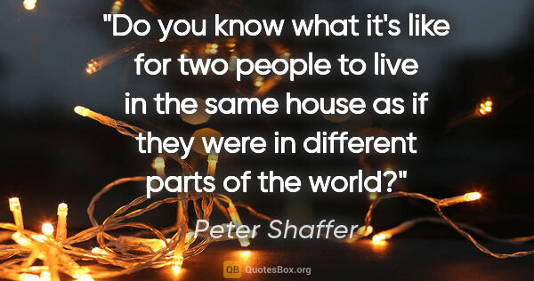 Peter Shaffer quote: "Do you know what it's like for two people to live in the same..."