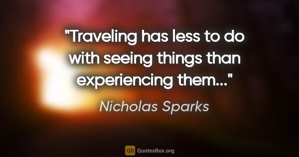 Nicholas Sparks quote: "Traveling has less to do with seeing things than experiencing..."