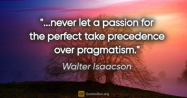 Walter Isaacson quote: "never let a passion for the perfect take precedence over..."