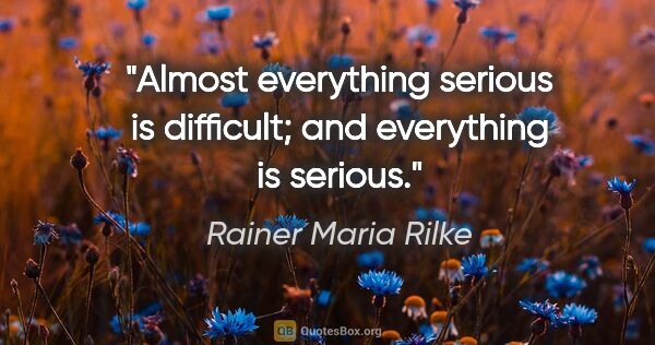Rainer Maria Rilke quote: "Almost everything serious is difficult; and everything is..."