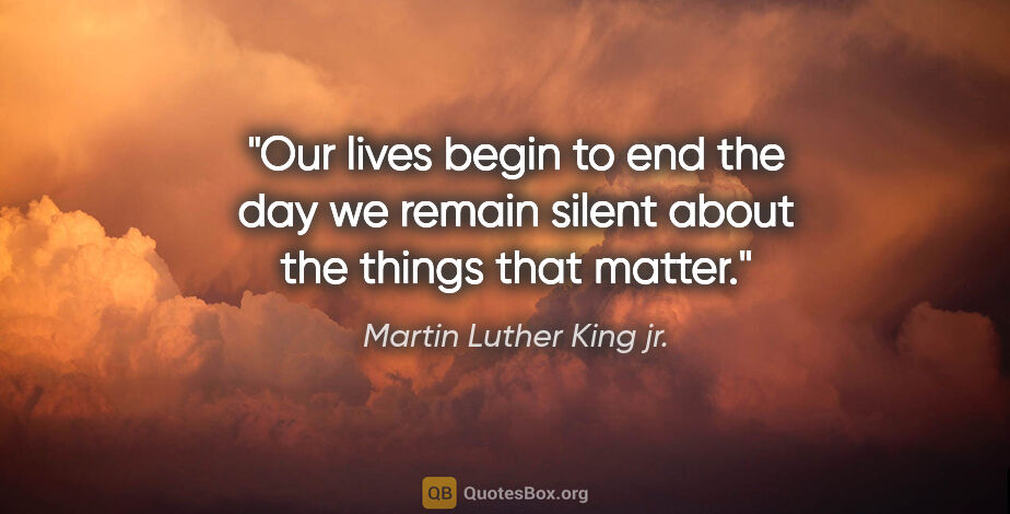 Martin Luther King jr. quote: "Our lives begin to end the day we remain silent about the..."