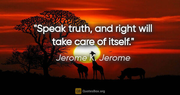 Jerome K. Jerome quote: "Speak truth, and right will take care of itself."
