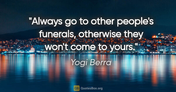 Yogi Berra quote: "Always go to other people's funerals, otherwise they won't..."