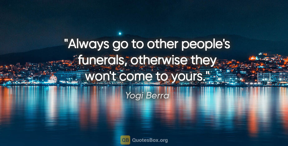 Yogi Berra quote: "Always go to other people's funerals, otherwise they won't..."