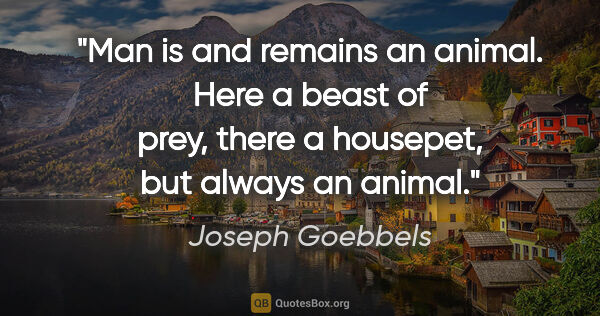 Joseph Goebbels quote: "Man is and remains an animal. Here a beast of prey, there a..."