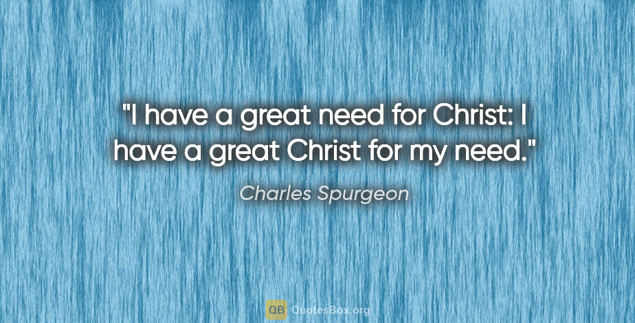 Charles Spurgeon quote: "I have a great need for Christ: I have a great Christ for my..."