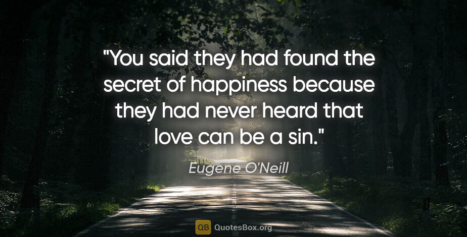 Eugene O'Neill quote: "You said they had found the secret of happiness because they..."