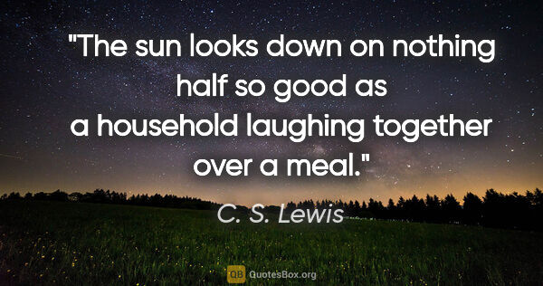 C. S. Lewis quote: "The sun looks down on nothing half so good as a household..."