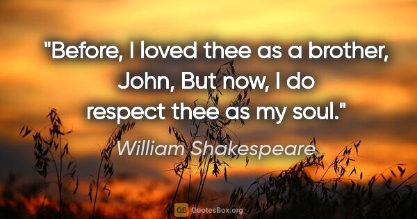 William Shakespeare quote: "Before, I loved thee as a brother, John, But now, I do respect..."