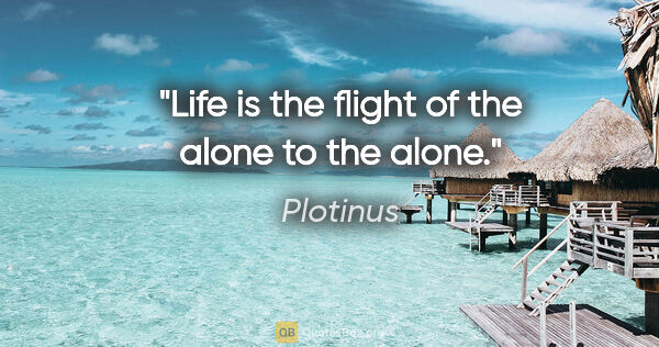 Plotinus quote: "Life is the flight of the alone to the alone."