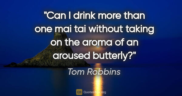 Tom Robbins quote: "Can I drink more than one mai tai without taking on the aroma..."