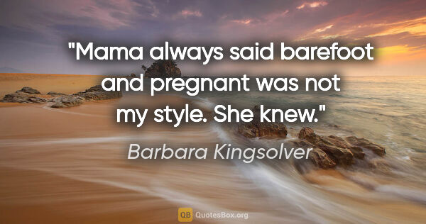 Barbara Kingsolver quote: "Mama always said barefoot and pregnant was not my style. She..."