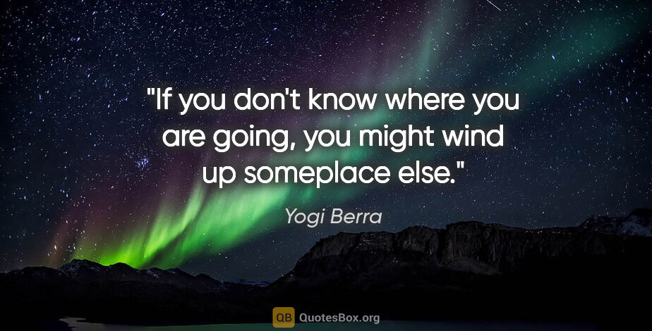 Yogi Berra quote: "If you don't know where you are going, you might wind up..."