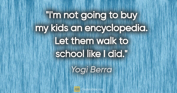 Yogi Berra quote: "I'm not going to buy my kids an encyclopedia. Let them walk to..."