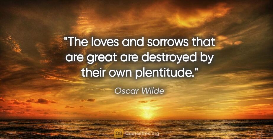 Oscar Wilde quote: "The loves and sorrows that are great are destroyed by their..."