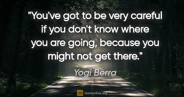 Yogi Berra quote: "You've got to be very careful if you don't know where you are..."