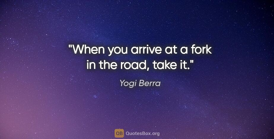 Yogi Berra quote: "When you arrive at a fork in the road, take it."